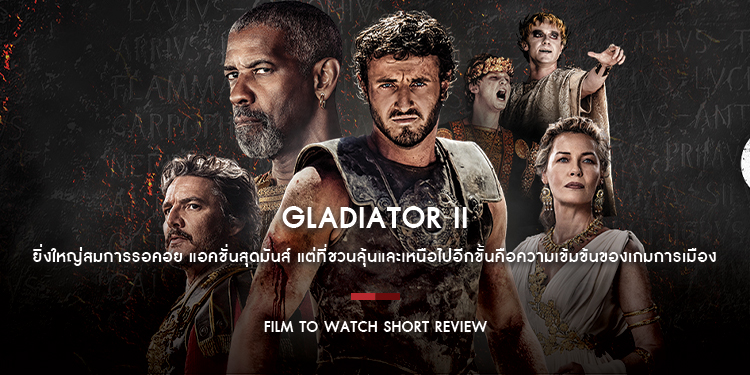 Gladiator II : ยิ่งใหญ่สมการรอคอย แอคชั่นสุดมันส์ แต่ที่ชวนลุ้นและเหนือไปอีกขั้นคือความเข้มข้นของเกมการเมือง | Film to Watch Short Review